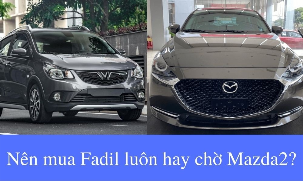Nên mua Fadil luôn hay chờ Mazda2?
